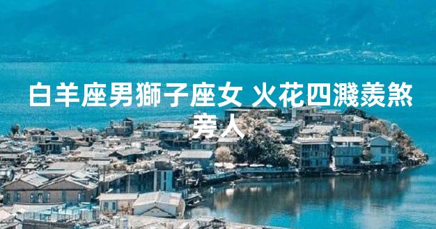 白羊座男獅子座女 火花四濺羨煞旁人